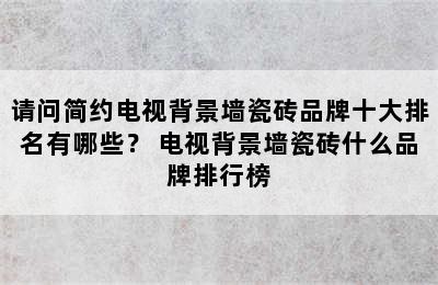 请问简约电视背景墙瓷砖品牌十大排名有哪些？ 电视背景墙瓷砖什么品牌排行榜